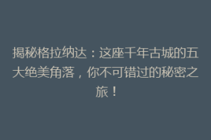 揭秘格拉纳达：这座千年古城的五大绝美角落，你不可错过的秘密之旅！