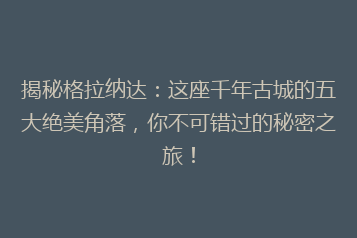 揭秘格拉纳达:这座千年古城的五大绝美角落,你不可错过的秘密之旅!