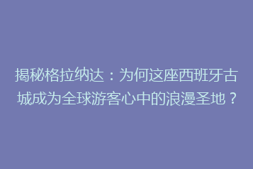 揭秘格拉纳达:为何这座西班牙古城成为全球游客心中的浪漫圣地?