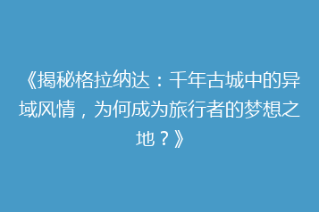 《揭秘格拉纳达:千年古城中的异域风情,为何成为旅行者的梦想之地?》