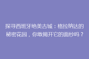 探寻西班牙绝美古城：格拉纳达的秘密花园，你敢揭开它的面纱吗？