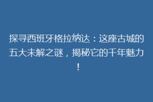 探寻西班牙格拉纳达：这座古城的五大未解之谜，揭秘它的千年魅力！