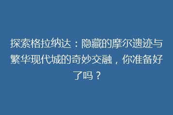 探索格拉纳达:隐藏的摩尔遗迹与繁华现代城的奇妙交融,你准备好了吗?
