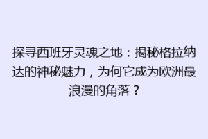 探寻西班牙灵魂之地：揭秘格拉纳达的神秘魅力，为何它成为欧洲最浪漫的角落？
