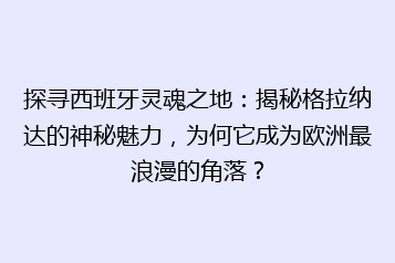 探寻西班牙灵魂之地:揭秘格拉纳达的神秘魅力,为何它成为欧洲最浪漫的角落?