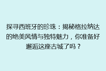 探寻西班牙的珍珠:揭秘格拉纳达的绝美风情与独特魅力,你准备好邂逅这座古城了吗?