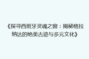 《探寻西班牙灵魂之窗：揭秘格拉纳达的绝美古迹与多元文化》