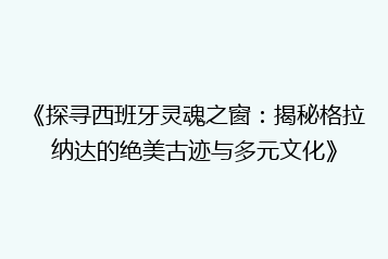 《探寻西班牙灵魂之窗:揭秘格拉纳达的绝美古迹与多元文化》
