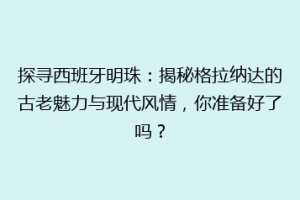 探寻西班牙明珠：揭秘格拉纳达的古老魅力与现代风情，你准备好了吗？