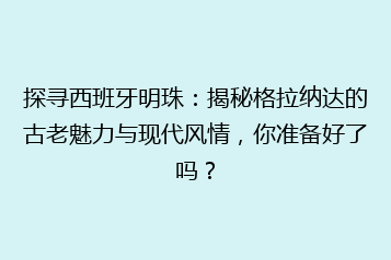 探寻西班牙明珠:揭秘格拉纳达的古老魅力与现代风情,你准备好了吗?