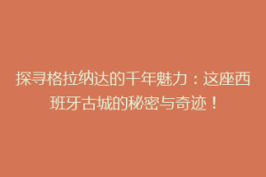 探寻格拉纳达的千年魅力：这座西班牙古城的秘密与奇迹！
