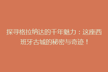 探寻格拉纳达的千年魅力:这座西班牙古城的秘密与奇迹!