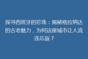 探寻西班牙的珍珠：揭秘格拉纳达的古老魅力，为何这座城市让人流连忘返？