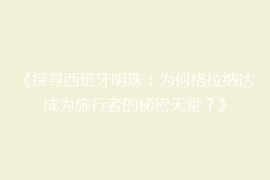 《探寻西班牙明珠：为何格拉纳达成为旅行者的秘密天堂？》