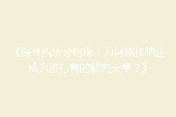 《探寻西班牙明珠:为何格拉纳达成为旅行者的秘密天堂?》