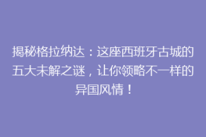 揭秘格拉纳达：这座西班牙古城的五大未解之谜，让你领略不一样的异国风情！