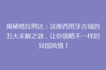 揭秘格拉纳达:这座西班牙古城的五大未解之谜,让你领略不一样的异国风情!