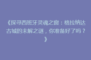 《探寻西班牙灵魂之窗：格拉纳达古城的未解之谜，你准备好了吗？》
