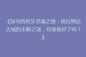 《探寻西班牙灵魂之窗：格拉纳达古城的未解之谜，你准备好了吗？》