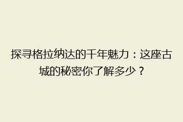 探寻格拉纳达的千年魅力:这座古城的秘密你了解多少?