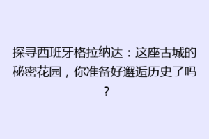 探寻西班牙格拉纳达：这座古城的秘密花园，你准备好邂逅历史了吗？