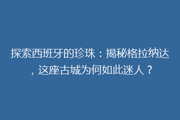 探索西班牙的珍珠:揭秘格拉纳达,这座古城为何如此迷人?