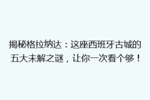 揭秘格拉纳达：这座西班牙古城的五大未解之谜，让你一次看个够！