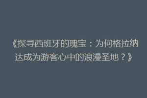 《探寻西班牙的瑰宝：为何格拉纳达成为游客心中的浪漫圣地？》
