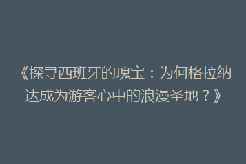 《探寻西班牙的瑰宝：为何格拉纳达成为游客心中的浪漫圣地？》