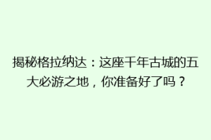 揭秘格拉纳达：这座千年古城的五大必游之地，你准备好了吗？
