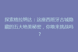 探索格拉纳达：这座西班牙古城隐藏的五大绝美秘密，你敢来挑战吗？