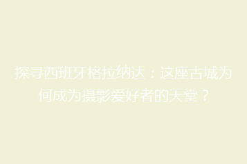 探寻西班牙格拉纳达:这座古城为何成为摄影爱好者的天堂?