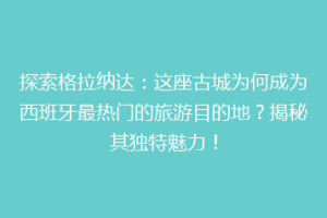 探索格拉纳达：这座古城为何成为西班牙最热门的旅游目的地？揭秘其独特魅力！
