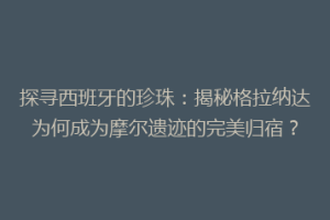 探寻西班牙的珍珠：揭秘格拉纳达为何成为摩尔遗迹的完美归宿？