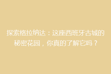 探索格拉纳达:这座西班牙古城的秘密花园,你真的了解它吗?