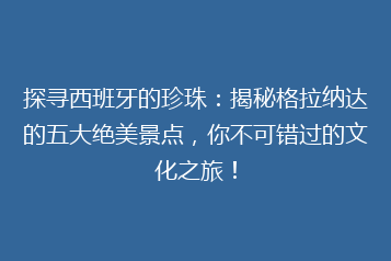 探寻西班牙的珍珠:揭秘格拉纳达的五大绝美景点,你不可错过的文化之旅!