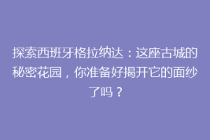 探索西班牙格拉纳达：这座古城的秘密花园，你准备好揭开它的面纱了吗？