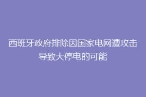 西班牙政府排除因国家电网遭攻击导致大停电的可能