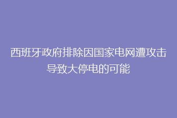 西班牙政府排除因国家电网遭攻击导致大停电的可能