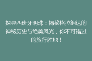 探寻西班牙明珠：揭秘格拉纳达的神秘历史与绝美风光，你不可错过的旅行胜地！