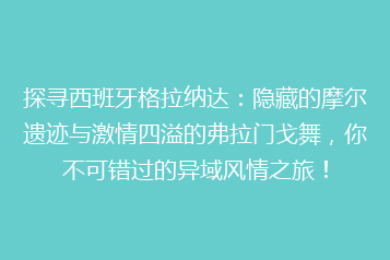 探寻西班牙格拉纳达:隐藏的摩尔遗迹与激情四溢的弗拉门戈舞,你不可错过的异域风情之旅!