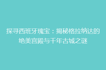 探寻西班牙瑰宝：揭秘格拉纳达的绝美宫殿与千年古城之谜