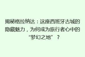 揭秘格拉纳达：这座西班牙古城的隐藏魅力，为何成为旅行者心中的“梦幻之地”？