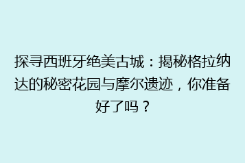 探寻西班牙绝美古城:揭秘格拉纳达的秘密花园与摩尔遗迹,你准备好了吗?