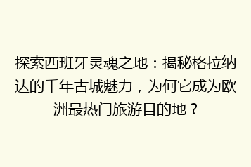 探索西班牙灵魂之地:揭秘格拉纳达的千年古城魅力,为何它成为欧洲最热门旅游目的地?