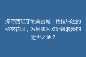 探寻西班牙绝美古城：格拉纳达的秘密花园，为何成为欧洲最浪漫的避世之地？