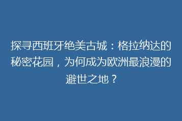 探寻西班牙绝美古城:格拉纳达的秘密花园,为何成为欧洲最浪漫的避世之地?