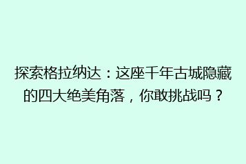 探索格拉纳达:这座千年古城隐藏的四大绝美角落,你敢挑战吗?