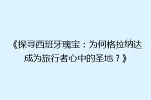 《探寻西班牙瑰宝：为何格拉纳达成为旅行者心中的圣地？》