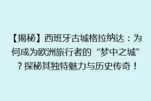 【揭秘】西班牙古城格拉纳达：为何成为欧洲旅行者的“梦中之城”？探秘其独特魅力与历史传奇！